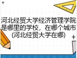 河北经贸大学经济管理学院是哪里的学校，在哪个城市(河北经贸大学在哪)