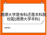 湘潭大学是专科还是本科院校呢(湘潭大学本科)