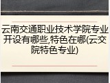 云南交通职业技术学院专业开设有哪些,特色在哪(云交院特色专业)