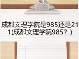 成都文理学院是985还是211(成都文理学院985？)