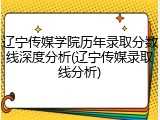辽宁传媒学院历年录取分数线深度分析(辽宁传媒录取线分析)