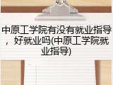 中原工学院有没有就业指导，好就业吗(中原工学院就业指导)