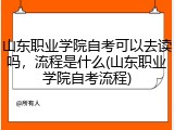山东职业学院自考可以去读吗，流程是什么(山东职业学院自考流程)