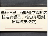 桂林信息工程职业学院知名校友有哪些，校史介绍(桂信院校友校史)