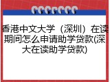 香港中文大学（深圳）在读期间怎么申请助学贷款(深大在读助学贷款)