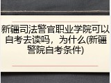 新疆司法警官职业学院可以自考去读吗，为什么(新疆警院自考条件)