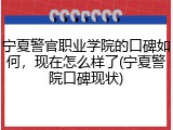 宁夏警官职业学院的口碑如何，现在怎么样了(宁夏警院口碑现状)