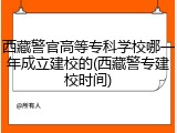 西藏警官高等专科学校哪一年成立建校的(西藏警专建校时间)