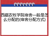 西藏农牧学院宿舍一般是怎么分配的(宿舍分配方式)