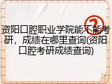 资阳口腔职业学院能不能考研，成绩在哪里查询(资阳口腔考研成绩查询)