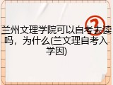 兰州文理学院可以自考去读吗，为什么(兰文理自考入学因)