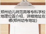 郑州幼儿师范高等专科学校地理位置介绍，详细地址在哪(郑州幼专地址)