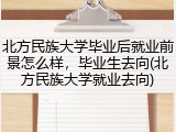 北方民族大学毕业后就业前景怎么样，毕业生去向(北方民族大学就业去向)