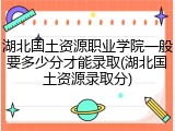 湖北国土资源职业学院一般要多少分才能录取(湖北国土资源录取分)