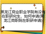 黑龙江商业职业学院有没有在职研究生，如何申请(黑龙江商职院在职研申请)