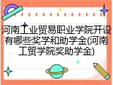 河南工业贸易职业学院开设有哪些奖学和助学金(河南工贸学院奖助学金)
