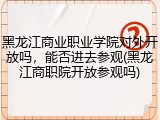 黑龙江商业职业学院对外开放吗，能否进去参观(黑龙江商职院开放参观吗)