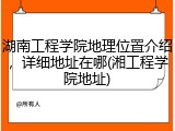 湖南工程学院地理位置介绍，详细地址在哪(湘工程学院地址)