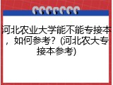 河北农业大学能不能专接本，如何参考？(河北农大专接本参考)