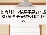 长春财经学院是不是211或985高校(长春财经非211/985)