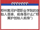郑州黄河护理职业学院的创始人是谁，前身是什么("郑黄护创始人前身")