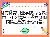湖南体育职业学院占地多少亩，什么情况下成立(湘体职院亩数及建校背景)