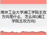 南京工业大学浦江学院主攻方向是什么，怎么样(浦江学院主攻方向)