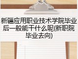 新疆应用职业技术学院毕业后一般能干什么呢(新职院毕业去向)