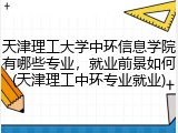 天津理工大学中环信息学院有哪些专业，就业前景如何(天津理工中环专业就业)