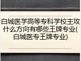 白城医学高等专科学校主攻什么方向有哪些王牌专业(白城医专王牌专业)