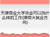 天津商业大学毕业可以找什么样的工作(津商大就业方向)