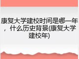 康复大学建校时间是哪一年，什么历史背景(康复大学建校年)