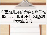 广西幼儿师范高等专科学校毕业后一般能干什么呢(幼师就业方向)