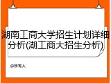 湖南工商大学招生计划详细分析(湖工商大招生分析)