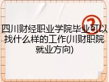 四川财经职业学院毕业可以找什么样的工作(川财职院就业方向)