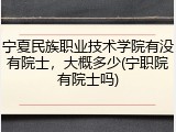 宁夏民族职业技术学院有没有院士，大概多少(宁职院有院士吗)