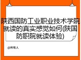 陕西国防工业职业技术学院就读的真实感觉如何(陕国防职院就读体验)