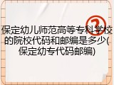 保定幼儿师范高等专科学校的院校代码和邮编是多少(保定幼专代码邮编)