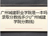 广州城建职业学院是一本吗录取分数线多少(广州城建学院分数线)