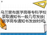 乌兰察布医学高等专科学校录取通知书一般几号发放(医学高专通知书发放时间)