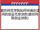 廊坊师范学院如何申请在读间的创业无息贷款(廊坊师院创业贷款)