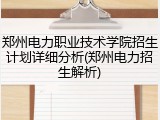 郑州电力职业技术学院招生计划详细分析(郑州电力招生解析)