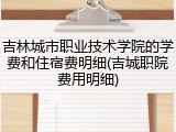 吉林城市职业技术学院的学费和住宿费明细(吉城职院费用明细)