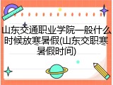 山东交通职业学院一般什么时候放寒暑假(山东交职寒暑假时间)