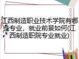 江西制造职业技术学院有哪些专业，就业前景如何(江西制造职院专业就业)
