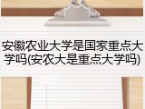 安徽农业大学是国家重点大学吗(安农大是重点大学吗)