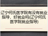 辽宁何氏医学院有没有就业指导，好就业吗(辽宁何氏医学院就业指导)