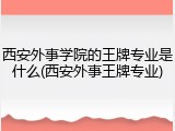 西安外事学院的王牌专业是什么(西安外事王牌专业)