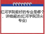 红河学院最好的专业是哪个，详细阐述(红河学院顶尖专业)