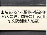 山东文化产业职业学院的创始人是谁，前身是什么(山东文院创始人前身)